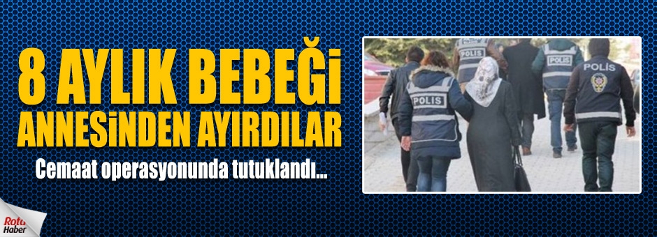 Cemaat operasyonunda 8 aylık bebeği olan anne tutuklandı